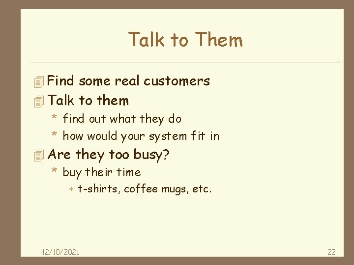 Talk to Them 4 Find some real customers 4 Talk to them * find