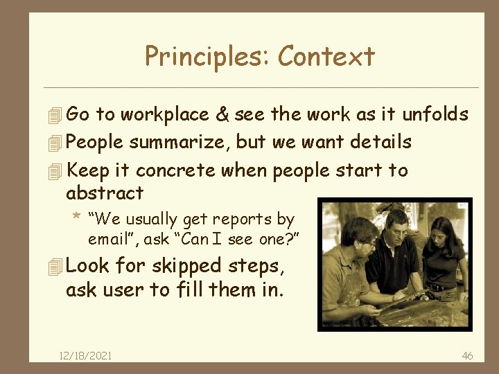Principles: Context 4 Go to workplace & see the work as it unfolds 4