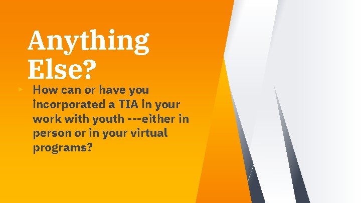 Anything Else? ▸ How can or have you incorporated a TIA in your work Anything Else? ▸ How can or have you incorporated a TIA in your work