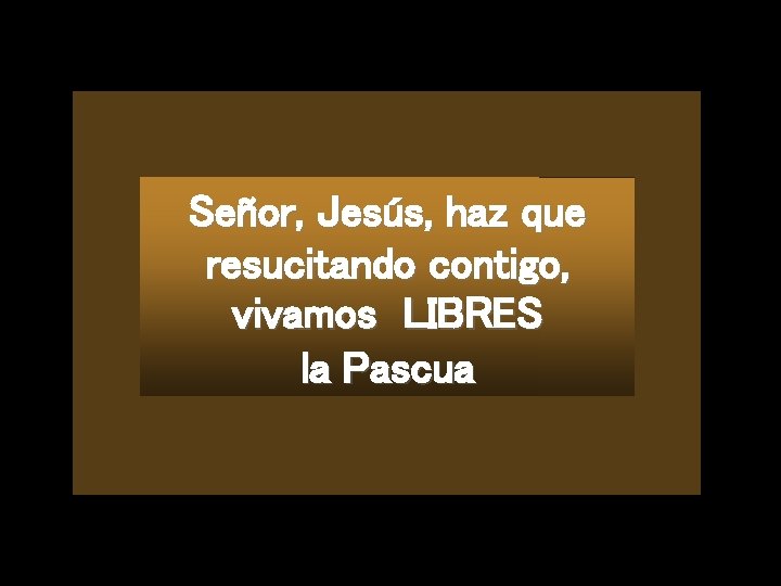 Señor, Jesús, haz que resucitando contigo, vivamos LIBRES la Pascua 