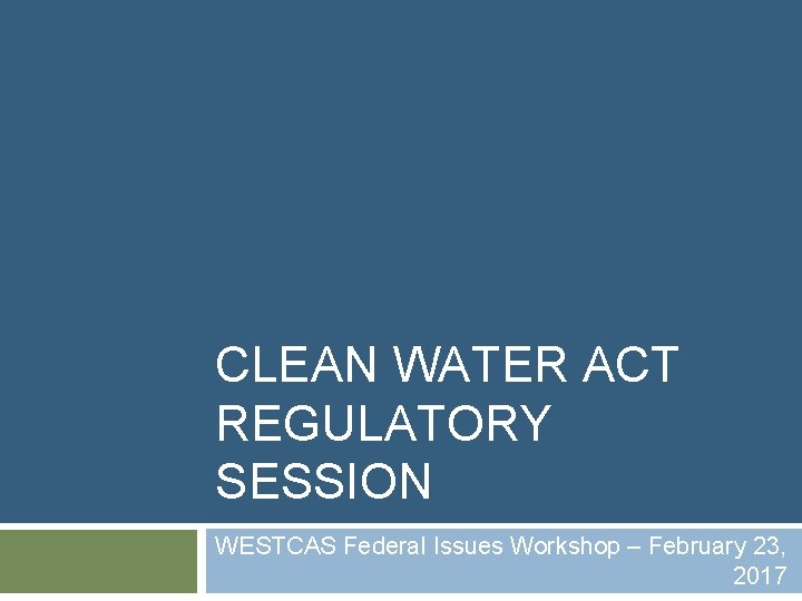 CLEAN WATER ACT REGULATORY SESSION WESTCAS Federal Issues Workshop – February 23, 2017 