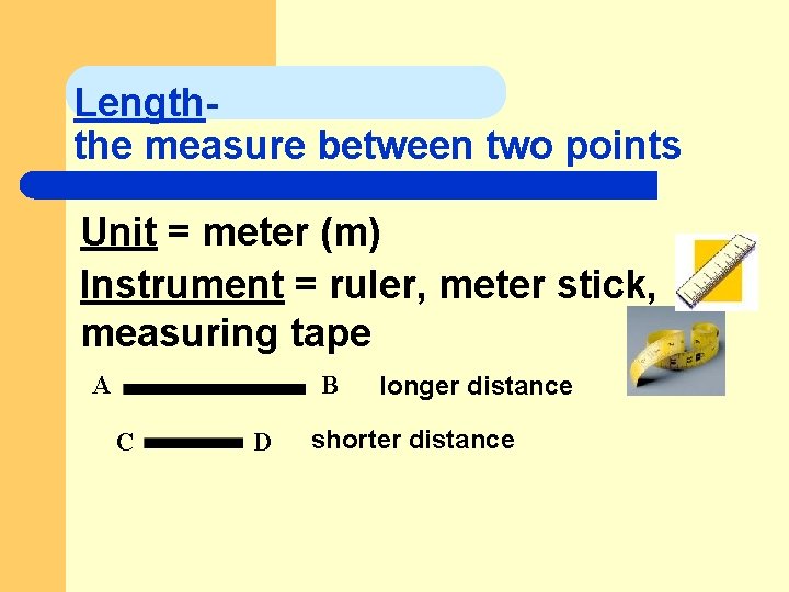 Lengththe measure between two points Unit = meter (m) Instrument = ruler, meter stick,