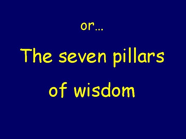 or… The seven pillars of wisdom 