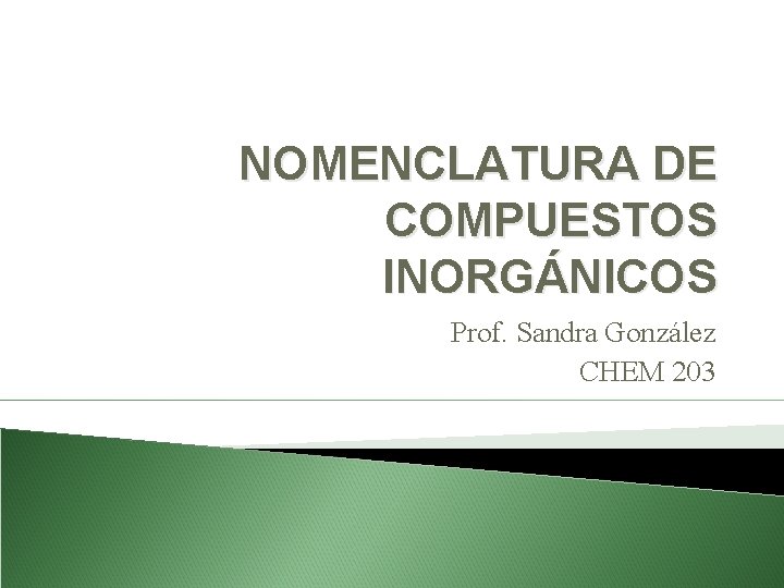 NOMENCLATURA DE COMPUESTOS INORGÁNICOS Prof. Sandra González CHEM 203 