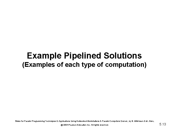 Example Pipelined Solutions (Examples of each type of computation) Slides for Parallel Programming Techniques