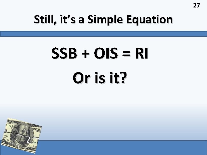 27 Still, it’s a Simple Equation SSB + OIS = RI Or is it?