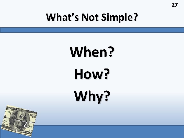 27 What’s Not Simple? When? How? Why? 