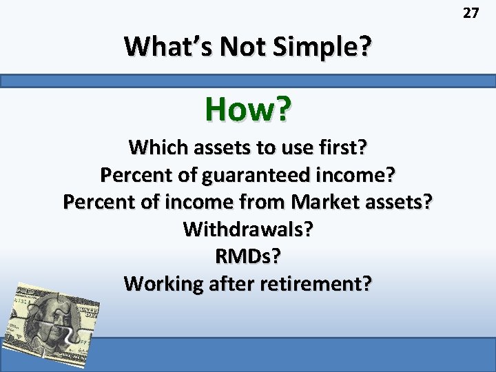 27 What’s Not Simple? How? Which assets to use first? Percent of guaranteed income?