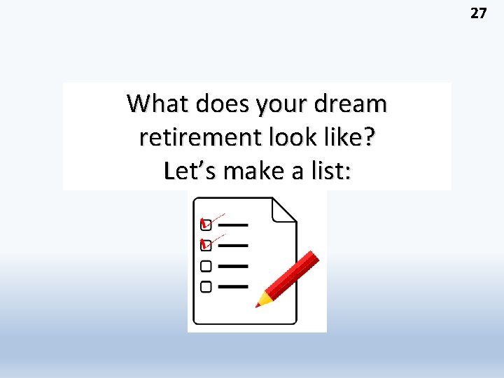 27 What does your dream retirement look like? Let’s make a list: 