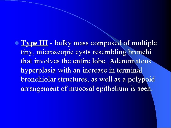 l Type III - bulky mass composed of multiple tiny, microscopic cysts resembling bronchi