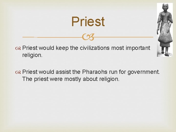 Priest would keep the civilizations most important religion. Priest would assist the Pharaohs run