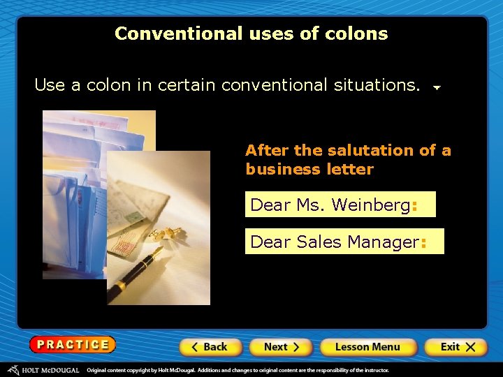 Conventional uses of colons Use a colon in certain conventional situations. After the salutation Conventional uses of colons Use a colon in certain conventional situations. After the salutation