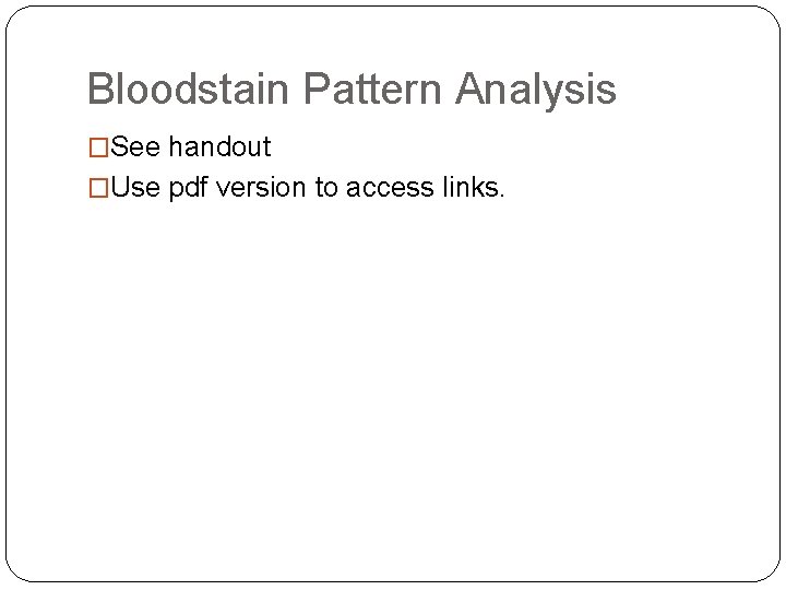 Bloodstain Pattern Analysis �See handout �Use pdf version to access links. 