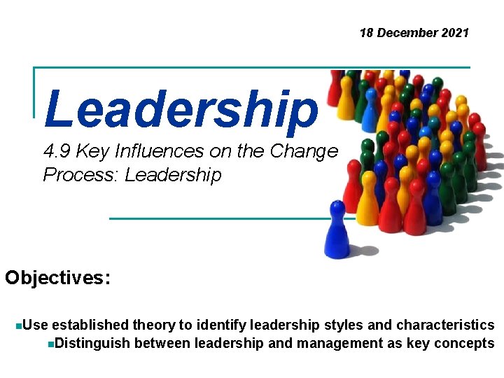 18 December 2021 Leadership 4. 9 Key Influences on the Change Process: Leadership Objectives: 18 December 2021 Leadership 4. 9 Key Influences on the Change Process: Leadership Objectives: