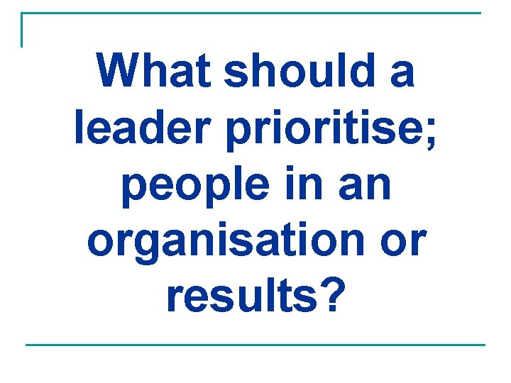 What should a leader prioritise; people in an organisation or results? What should a leader prioritise; people in an organisation or results?