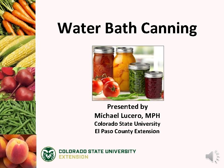 Water Bath Canning Presented by Michael Lucero, MPH Colorado State University El Paso County