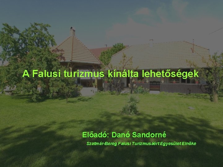 A Falusi turizmus kínálta lehetőségek Előadó: Danó Sandorné Szatmár-Bereg Falusi Turizmusáért Egyesület Elnöke 