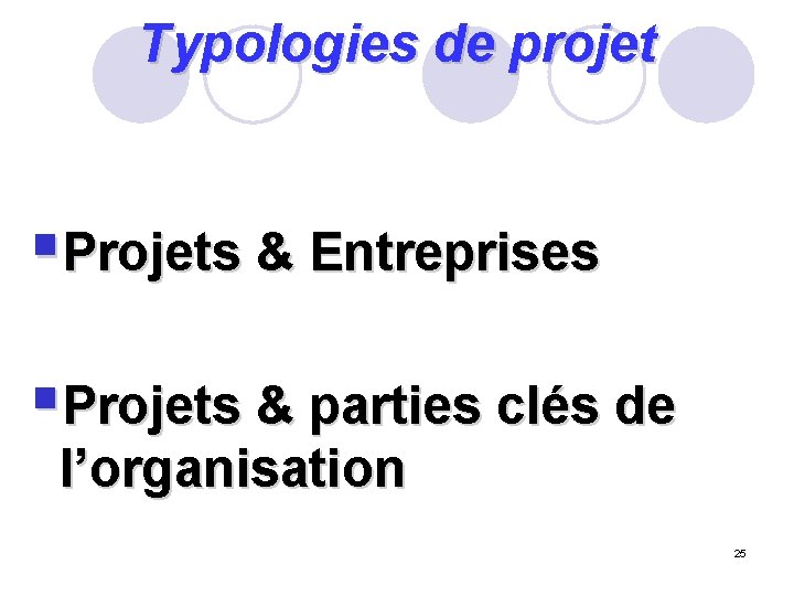 Typologies de projet §Projets & Entreprises §Projets & parties clés de l’organisation 25 