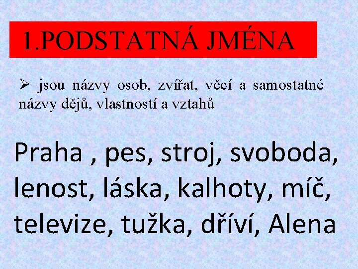 1. PODSTATNÁ JMÉNA Ø jsou názvy osob, zvířat, věcí a samostatné názvy dějů, vlastností