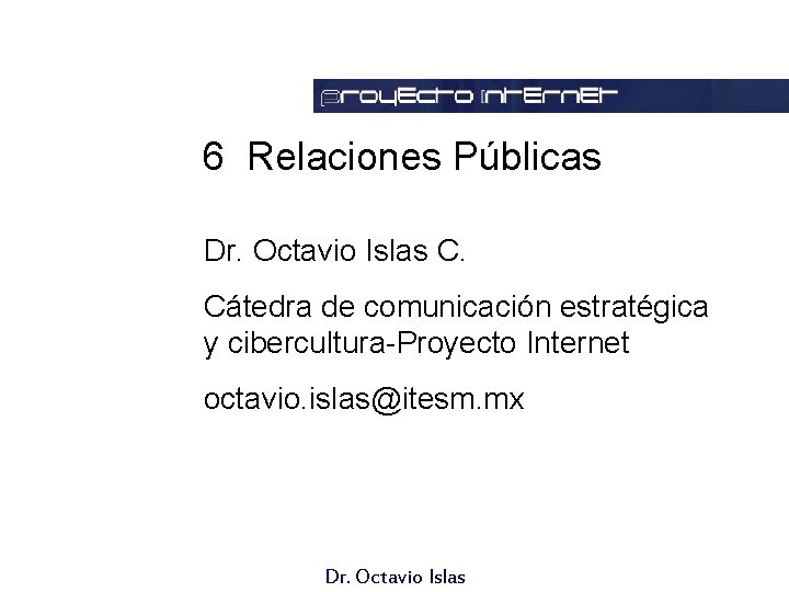 6 Relaciones Públicas Dr. Octavio Islas C. Cátedra de comunicación estratégica y cibercultura-Proyecto Internet