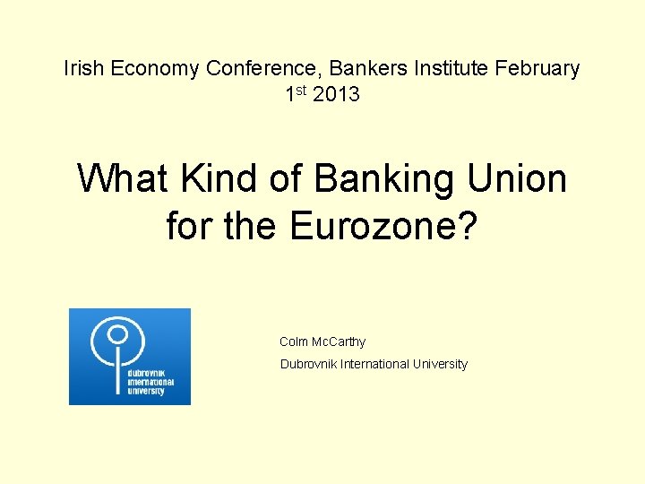 Irish Economy Conference, Bankers Institute February 1 st 2013 What Kind of Banking Union