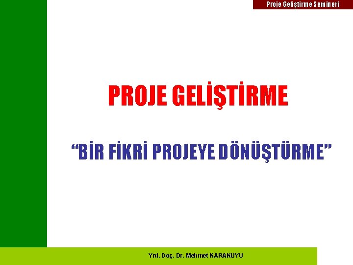 Proje Geliştirme Semineri PROJE GELİŞTİRME “BİR FİKRİ PROJEYE DÖNÜŞTÜRME” Yrd. Doç. Dr. Mehmet KARAKUYU