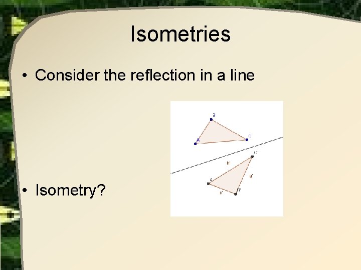 Isometries • Consider the reflection in a line • Isometry? Isometries • Consider the reflection in a line • Isometry?