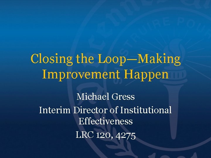 Closing the Loop—Making Improvement Happen Michael Gress Interim Director of Institutional Effectiveness LRC 120,