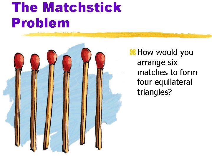 The Matchstick Problem z How would you arrange six matches to form four equilateral The Matchstick Problem z How would you arrange six matches to form four equilateral