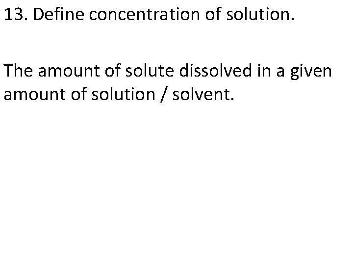 13. Define concentration of solution. The amount of solute dissolved in a given amount