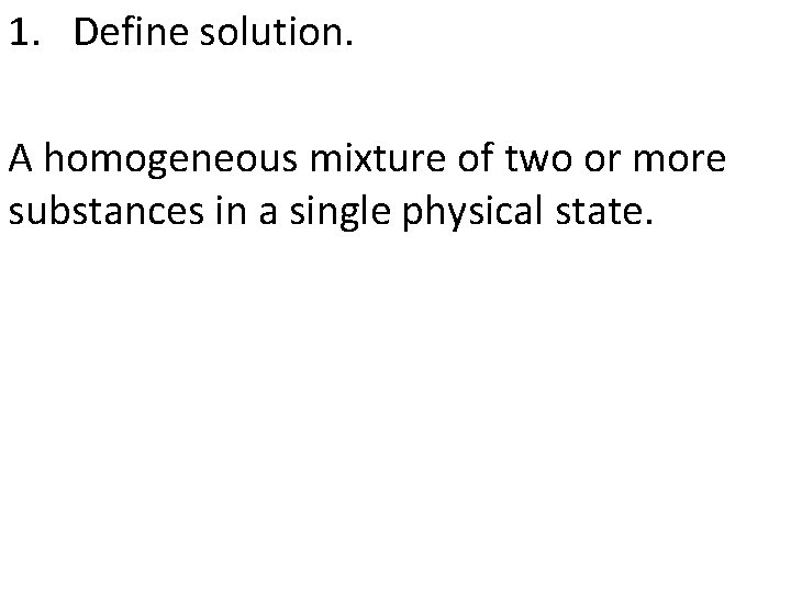 1. Define solution. A homogeneous mixture of two or more substances in a single