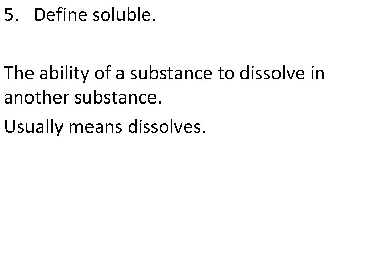 5. Define soluble. The ability of a substance to dissolve in another substance. Usually