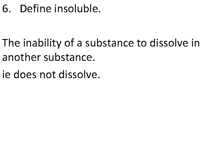 6. Define insoluble. The inability of a substance to dissolve in another substance. ie