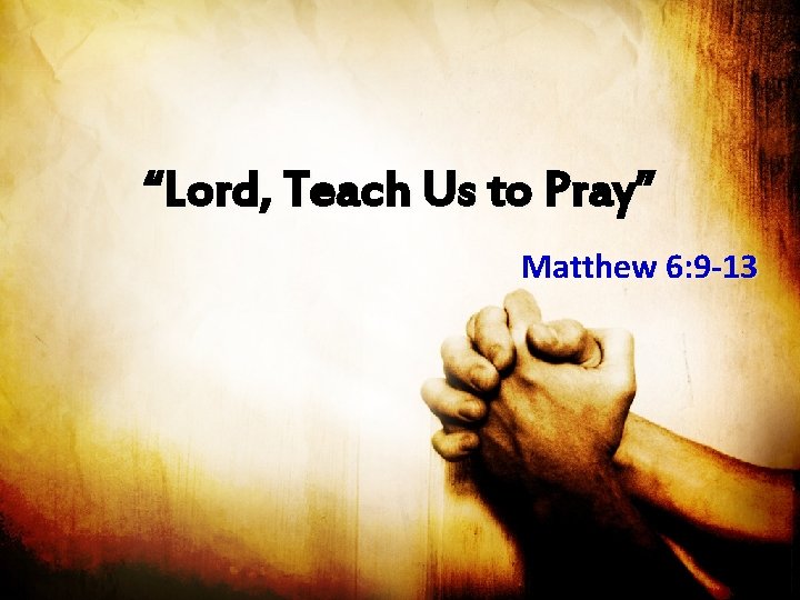 “Lord, Teach Us to Pray” Matthew 6: 9 -13 
