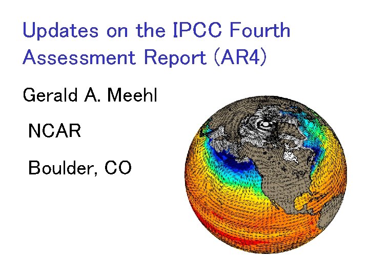 Updates on the IPCC Fourth Assessment Report (AR 4) Gerald A. Meehl NCAR Boulder,