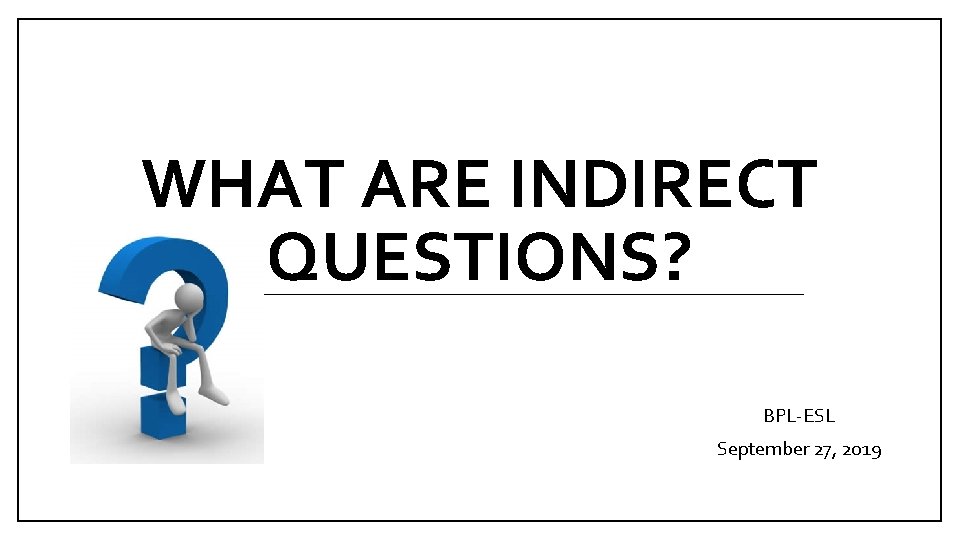 WHAT ARE INDIRECT QUESTIONS? BPL-ESL September 27, 2019 