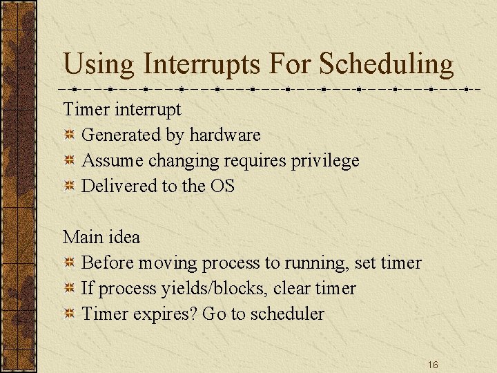 Using Interrupts For Scheduling Timer interrupt Generated by hardware Assume changing requires privilege Delivered