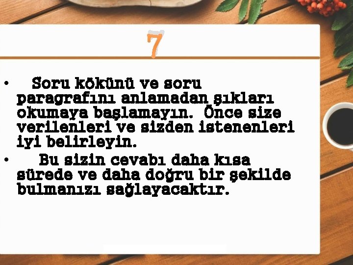 7 • Soru kökünü ve soru paragrafını anlamadan şıkları okumaya başlamayın. Önce size verilenleri