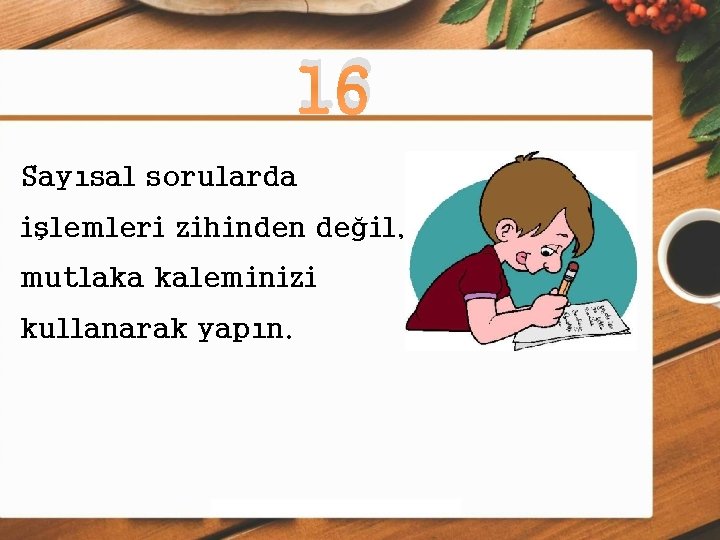 16 Sayısal sorularda işlemleri zihinden değil, mutlaka kaleminizi kullanarak yapın. 