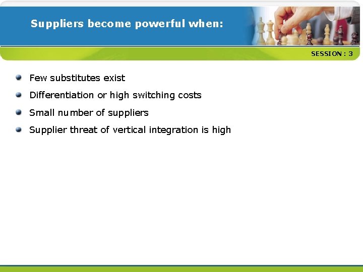 Suppliers become powerful when: SESSION : 3 Few substitutes exist Differentiation or high switching