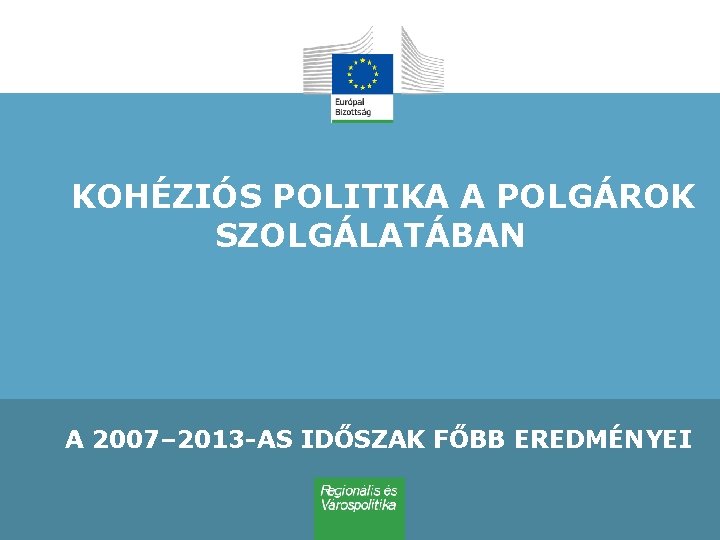 KOHÉZIÓS POLITIKA A POLGÁROK SZOLGÁLATÁBAN A 2007– 2013 -AS IDŐSZAK FŐBB EREDMÉNYEI 