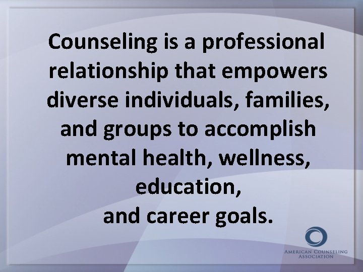Counseling is a professional relationship that empowers diverse individuals, families, and groups to accomplish