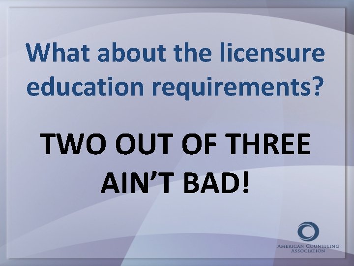 What about the licensure education requirements? TWO OUT OF THREE AIN’T BAD! 