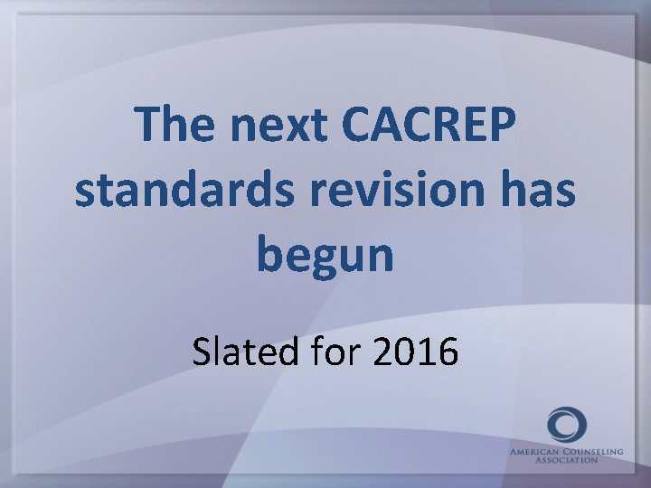 The next CACREP standards revision has begun Slated for 2016 