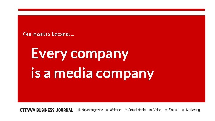 Our mantra became. . . Every company is a media company 