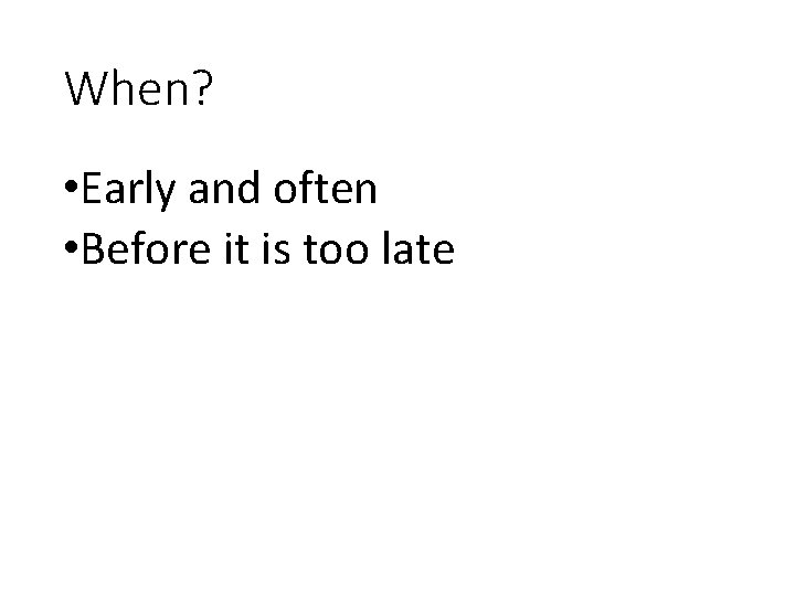 When? • Early and often • Before it is too late 