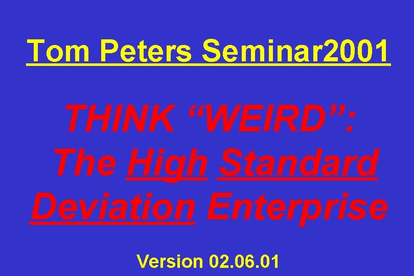 Tom Peters Seminar 2001 THINK “WEIRD”: The High Standard Deviation Enterprise Version 02. 06.