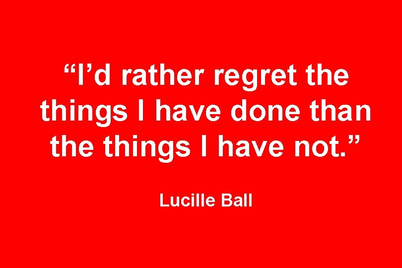 “I’d rather regret the things I have done than the things I have not.