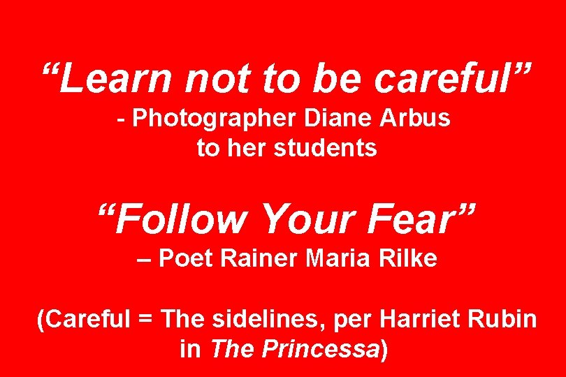 “Learn not to be careful” - Photographer Diane Arbus to her students “Follow Your