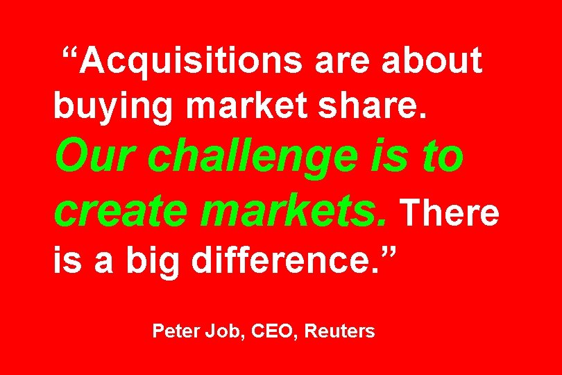 “Acquisitions are about buying market share. Our challenge is to create markets. There is